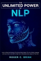 The Unlimited Power of NLP : Learn to Read and Interpret The Human Body. Master The Art of Body Language and Learn How to Use NLP to Help You in Absolutely Every Aspect of Your Life 164866086X Book Cover