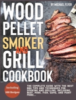 Wood Pellet Smoker and Grill: The Complete Guide with The Best Bbq Tips and Techniques for Smoking and Grilling. Including, Beef, Pork, Fish, Game, and Many More 1802087281 Book Cover