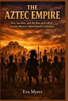 The Aztec Empire: War, Sacrifice, and the Rise and Fall of Ancient Mexico's Most Feared Civilization B0GYJWPSXP Book Cover