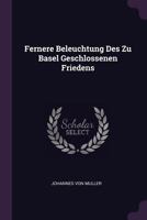 Fernere Beleuchtung Des Zu Basel Geschlossenen Friedens 1378319168 Book Cover