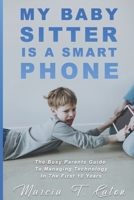 My Baby Sitter Is A Smart Phone: The Busy Parents Guide To Managing Technology In The First 10 Years 1734510714 Book Cover