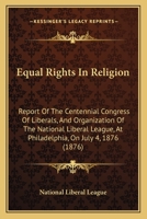 Equal Rights In Religion: Report Of The Centennial Congress Of Liberals, And Organization Of The National Liberal League, At Philadelphia, On July 4, 1876 1104123487 Book Cover