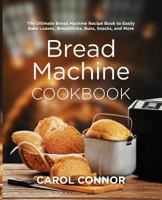 Bread Machine Cookbook: The Ultimate Bread Machine Recipe Book to Easily Bake Loaves, Breadsticks, Buns, Snacks, and More 1791934293 Book Cover