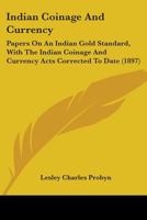 Indian Coinage And Currency: Papers On An Indian Gold Standard, With The Indian Coinage And Currency Acts Corrected To Date 1377591662 Book Cover
