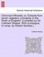 Chronicon Mirabile; or, Extracts from parish registers; principally in the North of England. [Compiled by Sir Cuthbert Sharpe. With a prologue, in verse, by Robert Surtees.] 1240918828 Book Cover