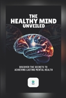 The Healthy Mind Unveiled: Discover The Secrets To Achieving Lasting Mental Health 1300793155 Book Cover