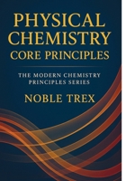 Physical Chemistry: Core Principles (The Modern Chemistry Principles Series) B0GHS924HY Book Cover