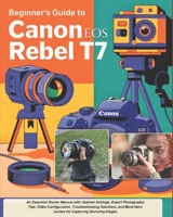 Beginner’s Guide to Canon EOS Rebel T7: An Essential Starter Manual with Optimal Settings, Expert Photography Tips, Video Configuration, ... Lenses for Capturing Stunning Images B0DXQBWCHY Book Cover