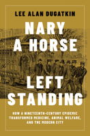 Nary a Horse Left Standing: How a Nineteenth-Century Epidemic Transformed Medicine, Animal Welfare, and the Modern City 026205454X Book Cover