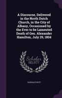 A Discourse, Delivered in the North Dutch Church: In the City of Albany, Occasioned by the Ever to Be Lamented Death of General Alexander Hamilton, July 29, 1804 (Classic Reprint) 1275721133 Book Cover