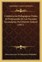 Conferencias Pedagogicas Dadas Al Profesorado De Las Escuelas Secundarias Del Distrito Federal (1917) 1161039910 Book Cover