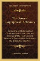 The General Biographical Dictionary, Vol. 23: Containing an Historical and Critical Account of the Lives and Writings of the Most Eminent Persons in Every Nation; Particularly the British and Irish, f 1162935952 Book Cover