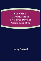 The City of the Mormons; or, Three Days at Nauvoo, in 1842 1499792328 Book Cover