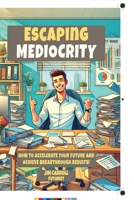 ESCAPING MEDIOCRITY: How To Accelerate Your Future and Achieve Breakthrough Results 1069469300 Book Cover