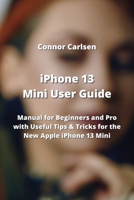 iPhone 13 Mini User Guide: Manual for Beginners and Pro with Useful Tips & Tricks for the New Apple iPhone 13 Mini 9993604828 Book Cover