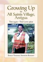 Growing Up In All Saints Village, Antigua: The 1940s - The Late 1960s 1441530665 Book Cover