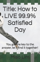 Title: How to LIVE 99.9% Satisfied Day: You got the key to the answer, let's find it together! B0BFRGV64L Book Cover