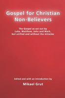 Gospel For Christian Non-Believers: The Gospel As Set Out By Luke, Matthew, Mark And John, But Unified Into One Consecutive Narrative. 1438263392 Book Cover