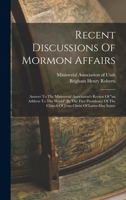 Recent Discussions Of Mormon Affairs: Answer To The Ministerial Association's Review Of an Address To The World By The First Presidency Of The Church Of Jesus Christ Of Latter-day Saints 1018684301 Book Cover