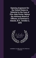 Opening Argument for the United States in Rebuttal in the Case of Fitz-John Porter, Before the Advisory Board of Officers: At Governor's Island, N. Y., October 2, 1878 1359219463 Book Cover