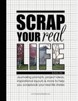 Scrap Your Real Life: Journaling Prompts, Project Ideas, Inspirational Layouts & More To Help You Scrapbook Your Real Life Stories 0615638287 Book Cover