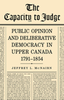 The Capacity To Judge: Public Opinion and Deliberative Democracy in Upper Canada,1791-1854 1442638982 Book Cover