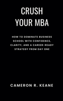 Crush Your MBA: How to Dominate Business School with Confidence, Clarity, and a Career-Ready Strategy from Day One B0F9MKPLN8 Book Cover