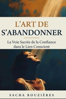 L'ART DE S'ABANDONNER La Voie Sacrée de la Confiance dans le Lien Conscient: Guide Spirituel pour Lâcher Prise, Cultiver la Confiance et Approfondir ... dans le Couple Conscient (French Edition) B0GY9B6H37 Book Cover