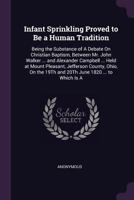 Infant Sprinkling Proved to Be a Human Tradition: Being the Substance of a Debate On Christian Baptism, Between Mr. John Walker ... and Alexander ... the 19Th and 20Th June 1820 ... to Which Is a 1275823416 Book Cover