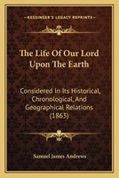The Life Of Our Lord Upon The Earth: Considered In Its Historical, Chronological, And Geographical Relations 1165135213 Book Cover
