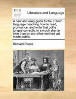 A new and easy guide to the French language: teaching how to read, pronounce, and write that polite tongue correctly, in a much shorter time than by any other method yet made public. 1171470223 Book Cover