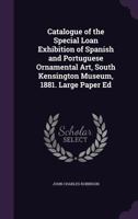 Catalogue of the Special Loan Exhibition of Spanish and Portuguese Ornamental Art, South Kensington Museum, 1881. Large Paper Ed 1377893197 Book Cover