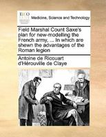 Field Marshal Count Saxe's Plan for New-modelling the French Army, ... In Which are Shewn the Advantages of the Roman Legion 1171473028 Book Cover