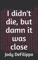 I didn't die, but damn it was close B0GWNW5KG7 Book Cover