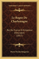 Le Regne De Charlemagne: Roi De France Et Empereur D'Occident (1817) 116676687X Book Cover