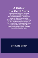 A book of the United States. Exhibiting its geography, divisions, constitution, and government ... and presenting a view of the Republic generally, ... of the land, from its first discovery to th 1149808489 Book Cover