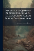 Recentiores Quaedam AB Obitu Caroli VI. Gl. Mem. Obortae Aureae Bullae Controversiae... 1278655220 Book Cover