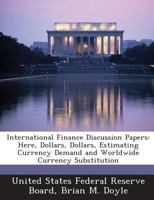 International Finance Discussion Papers: Here, Dollars, Dollars, Estimating Currency Demand and Worldwide Currency Substitution 1288732430 Book Cover