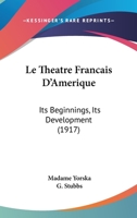 Le Theatre Francais D'Amerique: Its Beginnings, Its Development 0548857555 Book Cover