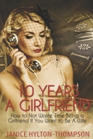 10 Years A Girlfriend: How to NOT Waste Time Being a Girlfriend if You Want to be a Wife 1946242136 Book Cover