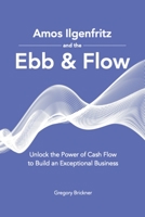 Amos Ilgenfritz and the Ebb & Flow : Unlock the Power of Cash Flow to Build an Exceptional Business 1735142522 Book Cover