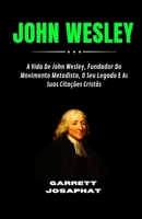 JOHN WESLEY: A Vida De John Wesley, Fundador Do Movimento Metodista, O Seu Legado E As Suas Citações Cristãs (Portuguese Edition) B0G6D9W3YY Book Cover