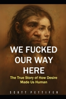 We Fucked Our Way Here: The True Story of How Desire Made Us Human (Roots of the Future) B0F317V35X Book Cover