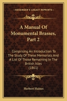 A Manual Of Monumental Brasses, Part 2: Comprising An Introduction To The Study Of These Memorials And A List Of Those Remaining In The British Isles 114373467X Book Cover