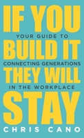 If You Build It They Will Stay: Your Guide To Connecting Generations In The Workplace 1647463564 Book Cover