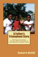 A Father's Triumphant Story: Raising Successful African American Men In Contemporary Urban Times 0988874911 Book Cover