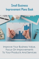 Small Business Improvement Plans Book_ Improve Your Business Value, Focus On Improvements To Your Products And Services.: Increase Business Growth B08R6KR4L9 Book Cover