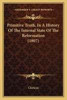 Primitive Truth, In A History Of The Internal State Of The Reformation 1166182886 Book Cover