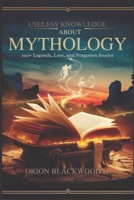 Useless Knowledge About Mythology: 100+ Legends, Lore and Forgotten Stories B0F2954K76 Book Cover