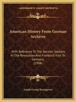 American History from German Archives: With Reference to the German Soldiers in the Revolution and Franklin's Visit to Germany 1377010678 Book Cover